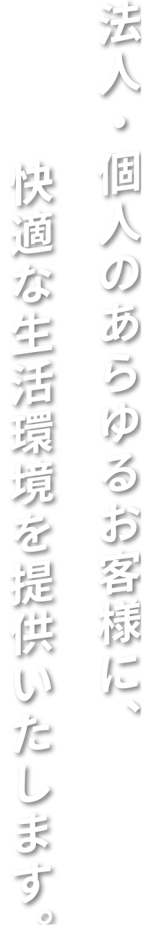 法人・個人のあらゆるお客様に快適な生活環境を提供いたします。